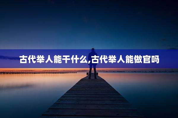 古代举人能干什么,古代举人能做官吗