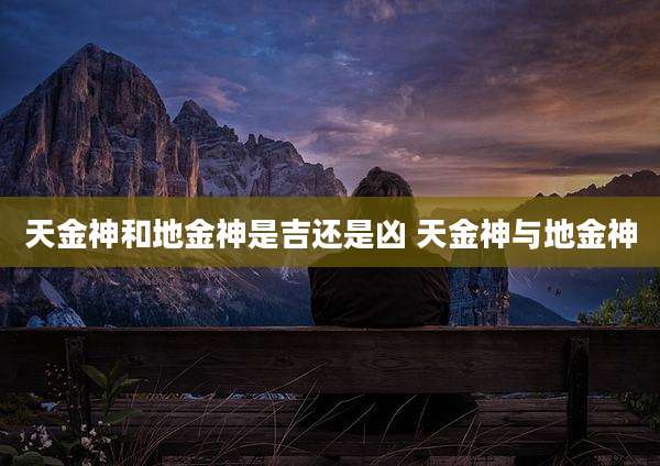 天金神和地金神是吉还是凶 天金神与地金神