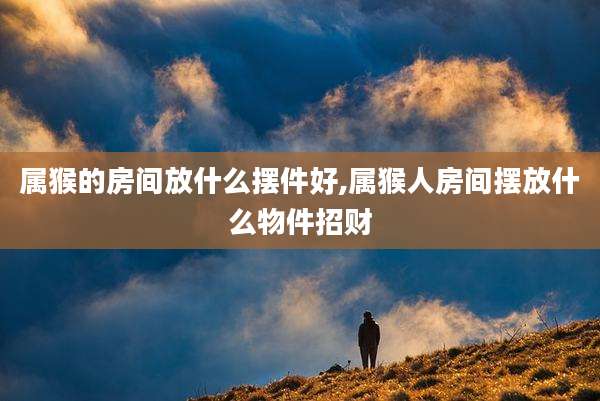 属猴的房间放什么摆件好,属猴人房间摆放什么物件招财