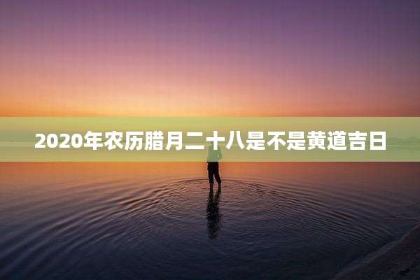 2020年农历腊月二十八是不是黄道吉日