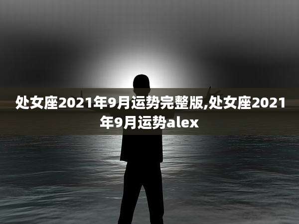 处女座2021年9月运势完整版,处女座2021年9月运势alex