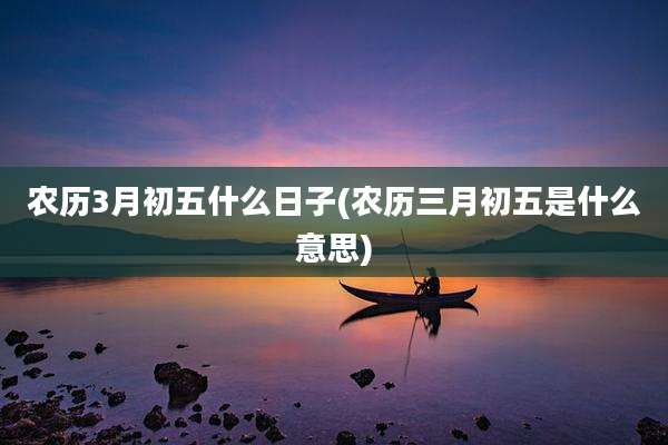 农历3月初五什么日子(农历三月初五是什么意思)