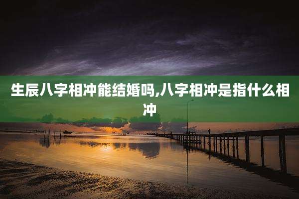 生辰八字相冲能结婚吗,八字相冲是指什么相冲