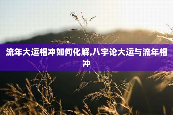 流年大运相冲如何化解,八字论大运与流年相冲