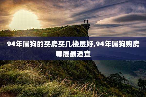 94年属狗的买房买几楼层好,94年属狗购房哪层最适宜