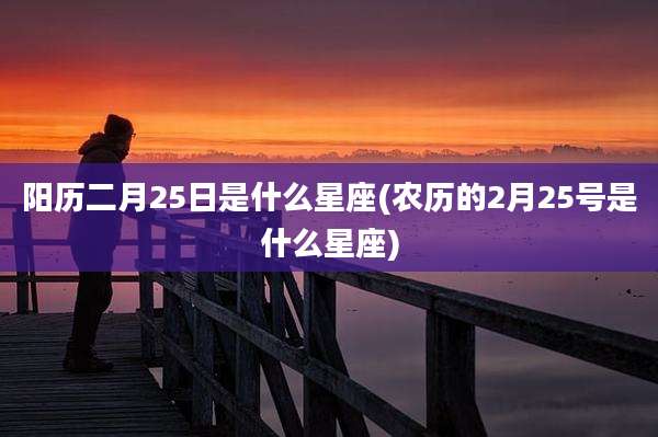 阳历二月25日是什么星座(农历的2月25号是什么星座)