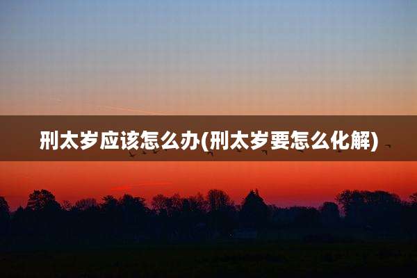 刑太岁应该怎么办(刑太岁要怎么化解)