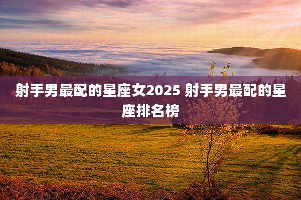 射手男最配的星座女2025 射手男最配的星座排名榜