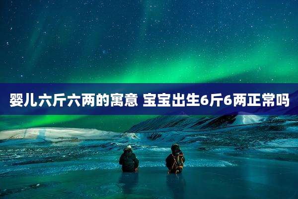 婴儿六斤六两的寓意 宝宝出生6斤6两正常吗