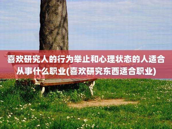 喜欢研究人的行为举止和心理状态的人适合从事什么职业(喜欢研究东西适合职业)