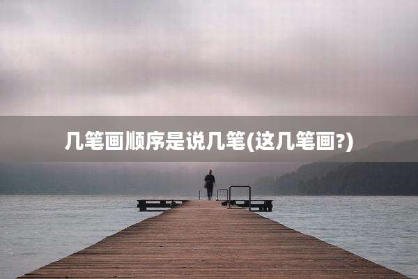 几笔画顺序是说几笔(这几笔画?)