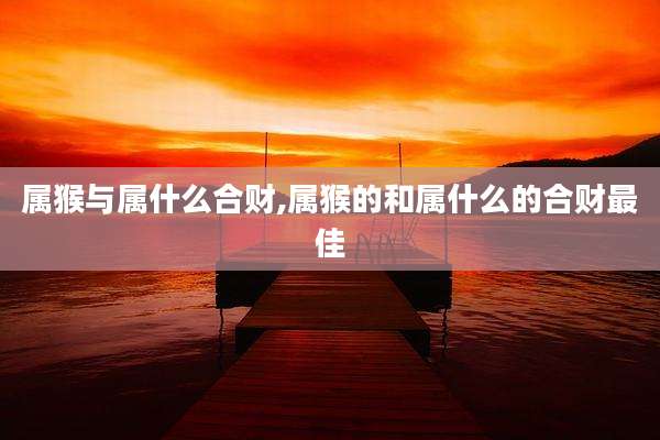 属猴与属什么合财,属猴的和属什么的合财最佳