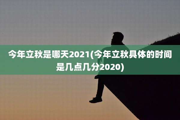今年立秋是哪天2021(今年立秋具体的时间是几点几分2020)