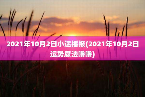 2021年10月2日小运播报(2021年10月2日运势魔法噜噜)