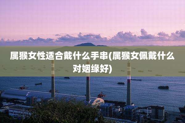 属猴女性适合戴什么手串(属猴女佩戴什么对姻缘好)