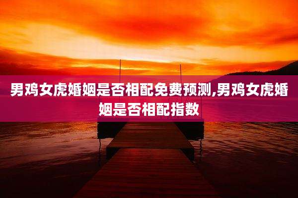 男鸡女虎婚姻是否相配免费预测,男鸡女虎婚姻是否相配指数