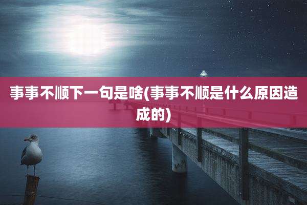 事事不顺下一句是啥(事事不顺是什么原因造成的)