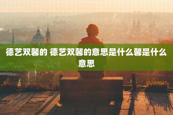 德艺双馨的 德艺双馨的意思是什么馨是什么意思