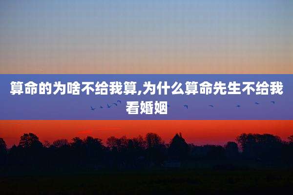 算命的为啥不给我算,为什么算命先生不给我看婚姻