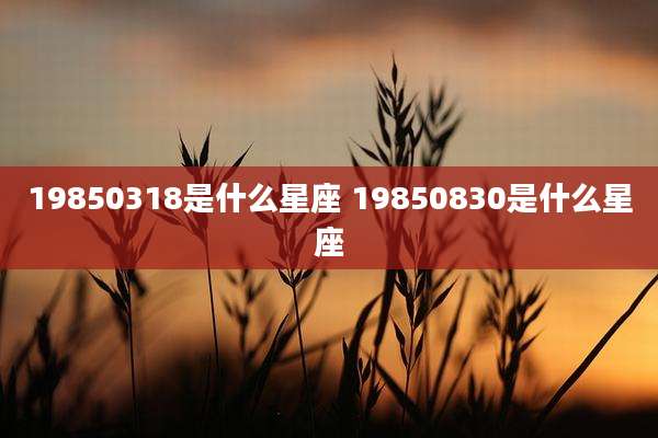 19850318是什么星座 19850830是什么星座