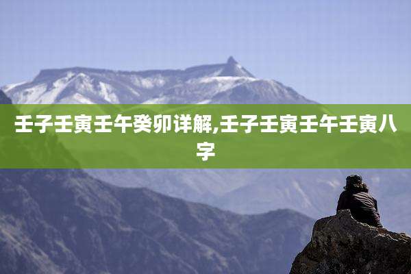 壬子壬寅壬午癸卯详解,壬子壬寅壬午壬寅八字