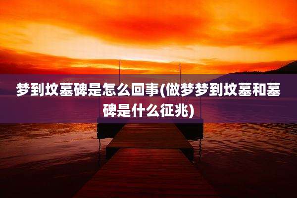 梦到坟墓碑是怎么回事(做梦梦到坟墓和墓碑是什么征兆)