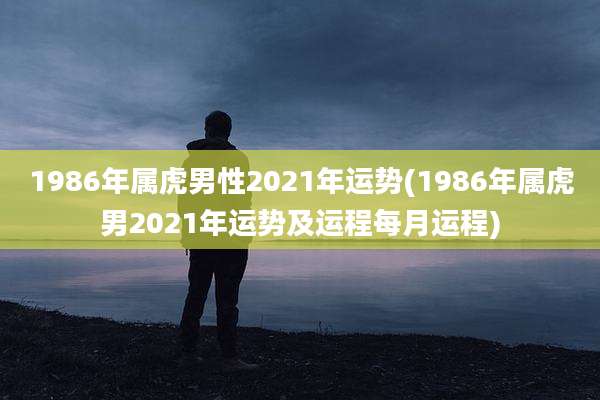 1986年属虎男性2021年运势(1986年属虎男2021年运势及运程每月运程)