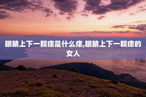 眼睛上下一颗痣是什么痣,眼睛上下一颗痣的女人