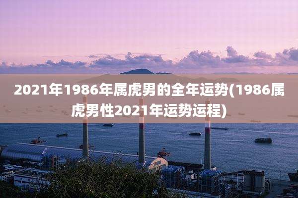 2021年1986年属虎男的全年运势(1986属虎男性2021年运势运程)