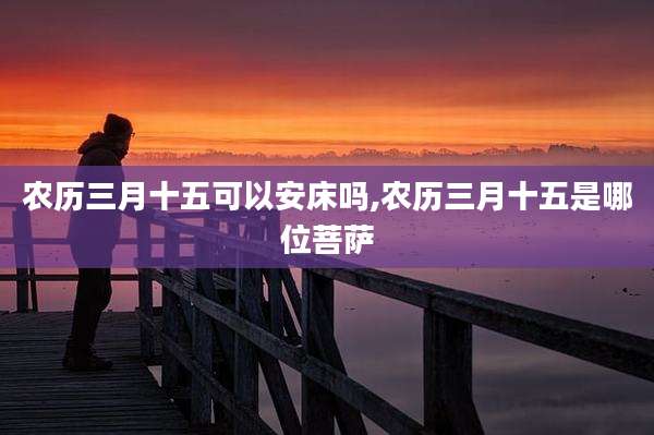 农历三月十五可以安床吗,农历三月十五是哪位菩萨