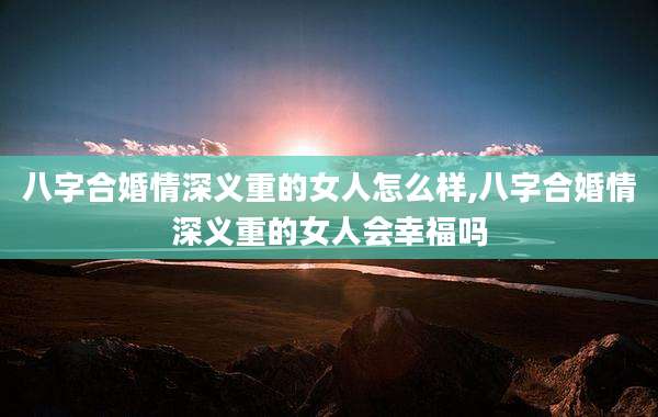 八字合婚情深义重的女人怎么样,八字合婚情深义重的女人会幸福吗