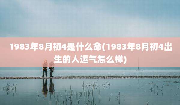 1983年8月初4是什么命(1983年8月初4出生的人运气怎么样)