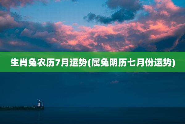 生肖兔农历7月运势(属兔阴历七月份运势)