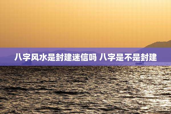 八字风水是封建迷信吗 八字是不是封建