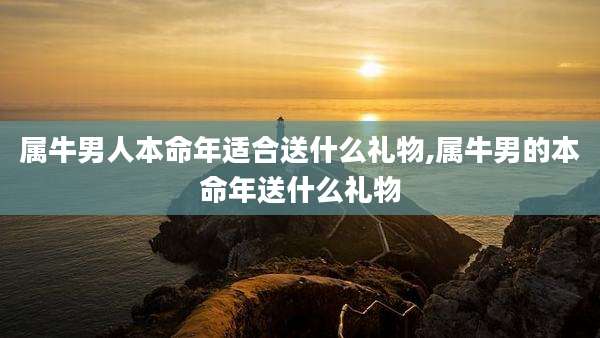 属牛男人本命年适合送什么礼物,属牛男的本命年送什么礼物