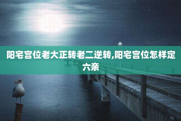 阳宅宫位老大正转老二逆转,阳宅宫位怎样定六亲