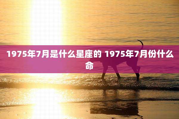 1975年7月是什么星座的 1975年7月份什么命