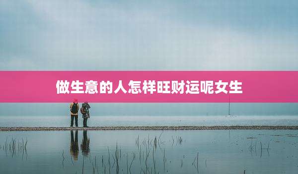 做生意的人怎样旺财运呢女生