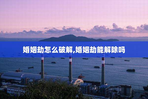 婚姻劫怎么破解,婚姻劫能解除吗
