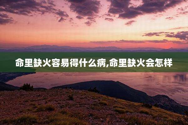命里缺火容易得什么病,命里缺火会怎样