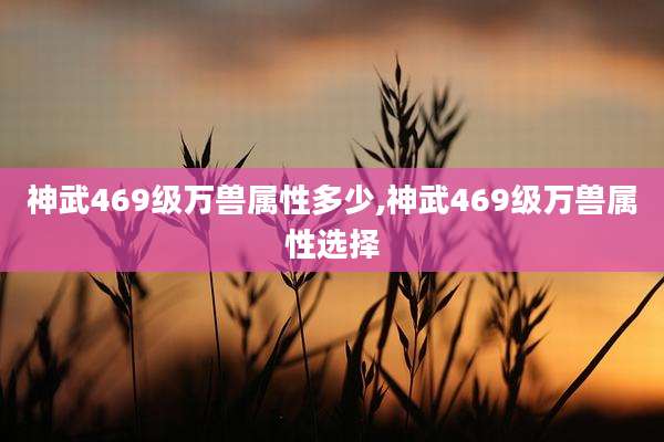 神武469级万兽属性多少,神武469级万兽属性选择