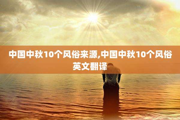中国中秋10个风俗来源,中国中秋10个风俗英文翻译