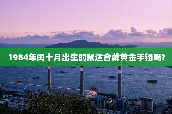 1984年闰十月出生的鼠适合戴黄金手镯吗?