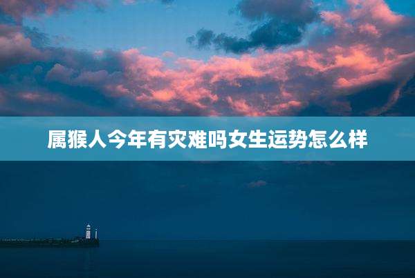 属猴人今年有灾难吗女生运势怎么样