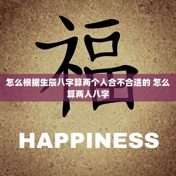 怎么根据生辰八字算两个人合不合适的 怎么算两人八字