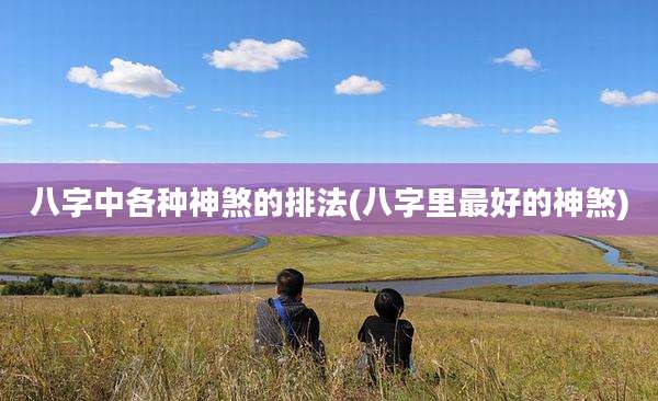 八字中各种神煞的排法(八字里最好的神煞)
