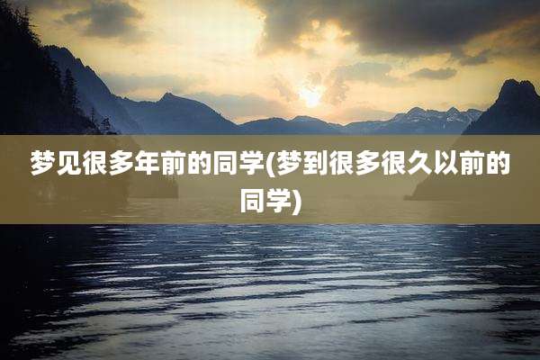 梦见很多年前的同学(梦到很多很久以前的同学)