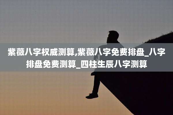 紫薇八字权威测算,紫薇八字免费排盘_八字排盘免费测算_四柱生辰八字测算