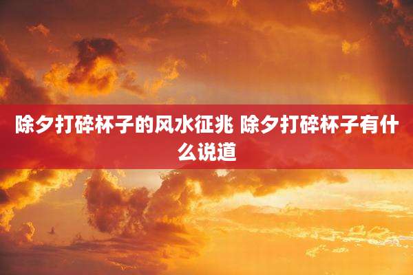 除夕打碎杯子的风水征兆 除夕打碎杯子有什么说道