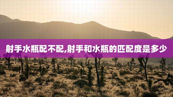 射手水瓶配不配,射手和水瓶的匹配度是多少
